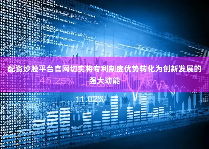 配资炒股平台官网切实将专利制度优势转化为创新发展的强大动能