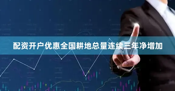 配资开户优惠全国耕地总量连续三年净增加
