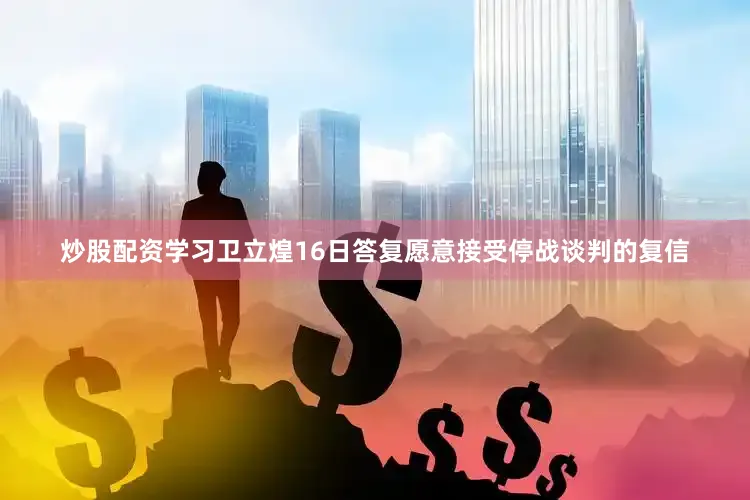炒股配资学习卫立煌16日答复愿意接受停战谈判的复信