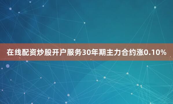在线配资炒股开户服务30年期主力合约涨0.10%