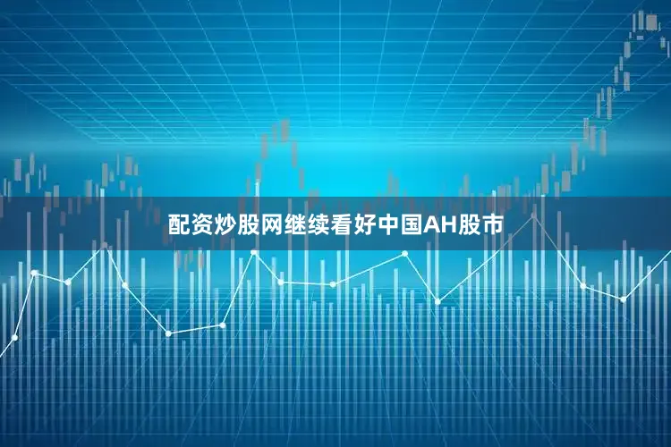 配资炒股网继续看好中国AH股市