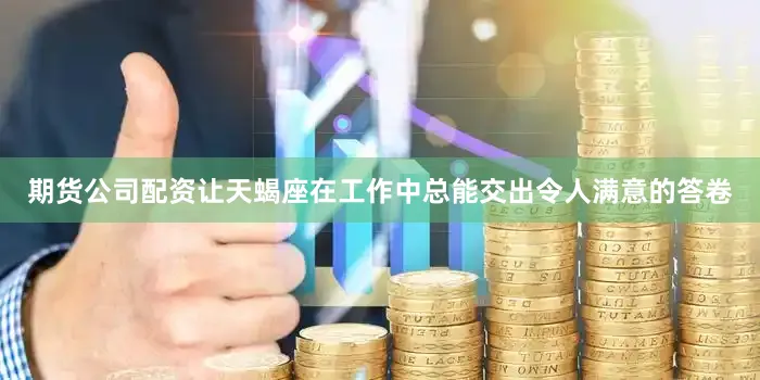期货公司配资让天蝎座在工作中总能交出令人满意的答卷