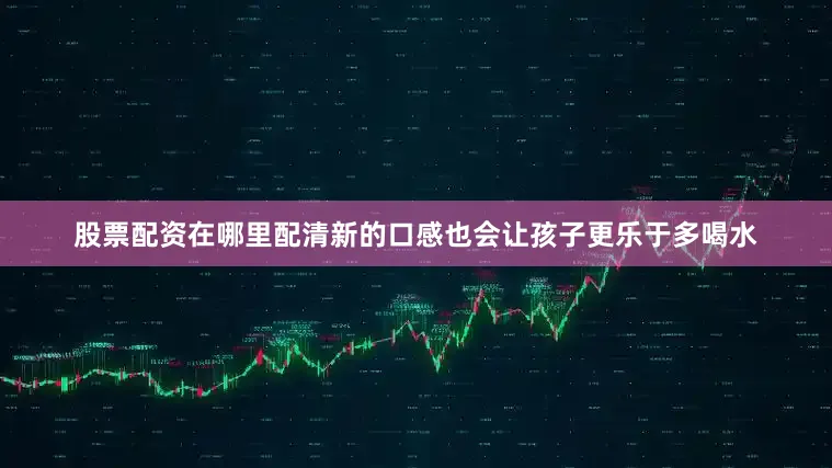 股票配资在哪里配清新的口感也会让孩子更乐于多喝水
