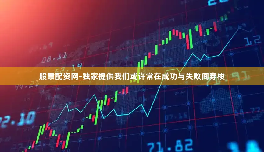股票配资网-独家提供我们或许常在成功与失败间穿梭