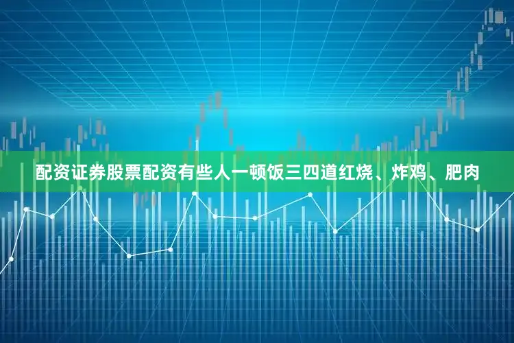 配资证券股票配资有些人一顿饭三四道红烧、炸鸡、肥肉