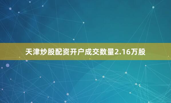 天津炒股配资开户成交数量2.16万股