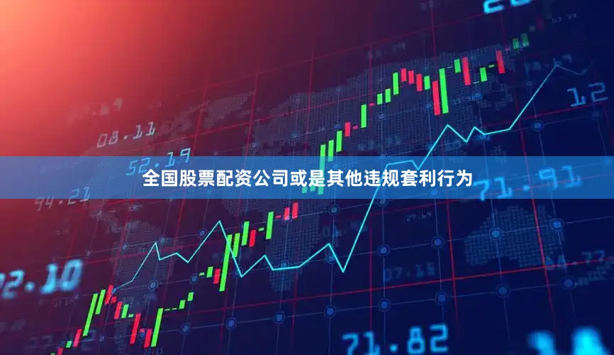全国股票配资公司或是其他违规套利行为