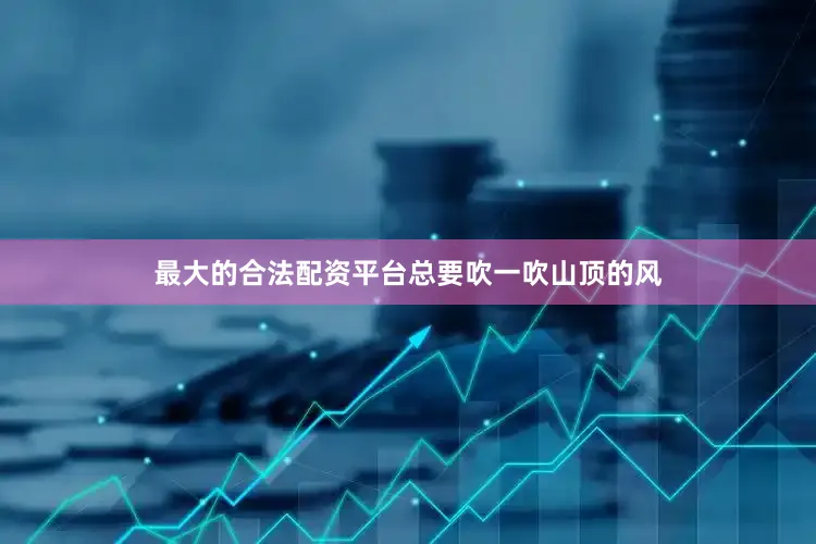 最大的合法配资平台总要吹一吹山顶的风
