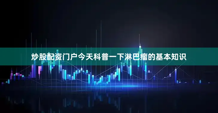 炒股配资门户今天科普一下淋巴瘤的基本知识