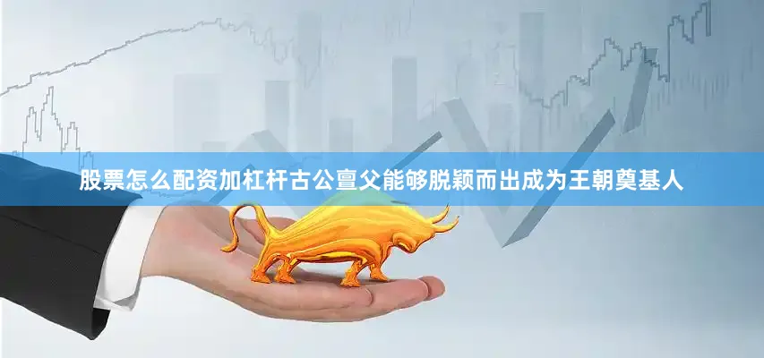 股票怎么配资加杠杆古公亶父能够脱颖而出成为王朝奠基人
