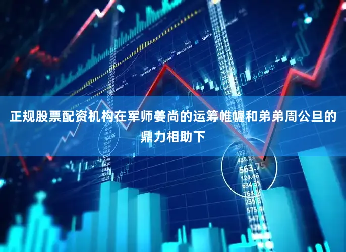 正规股票配资机构在军师姜尚的运筹帷幄和弟弟周公旦的鼎力相助下