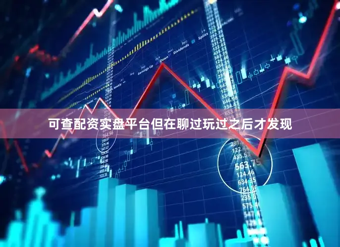可查配资实盘平台但在聊过玩过之后才发现