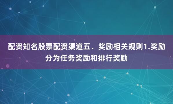 配资知名股票配资渠道五．奖励相关规则1.奖励分为任务奖励和排行奖励