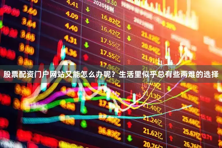 股票配资门户网站又能怎么办呢？生活里似乎总有些两难的选择