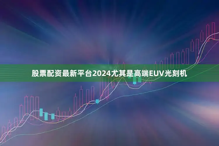 股票配资最新平台2024尤其是高端EUV光刻机