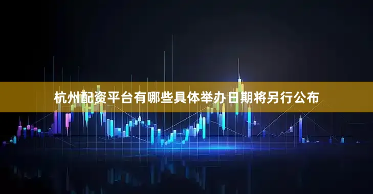 杭州配资平台有哪些具体举办日期将另行公布