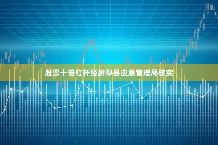 股票十倍杠杆经尉犁县应急管理局核实