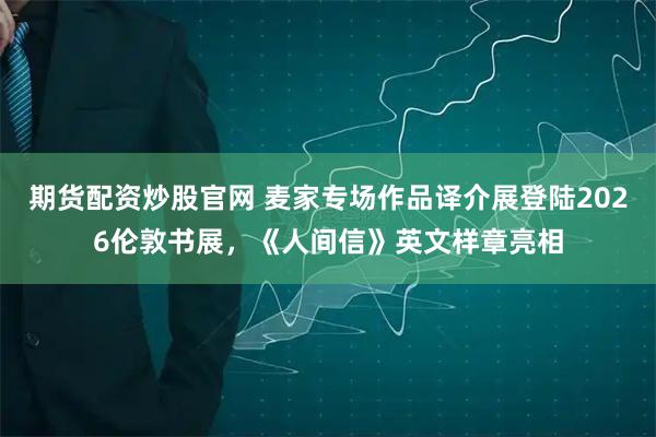 期货配资炒股官网 麦家专场作品译介展登陆2026伦敦书展，《人间信》英文样章亮相