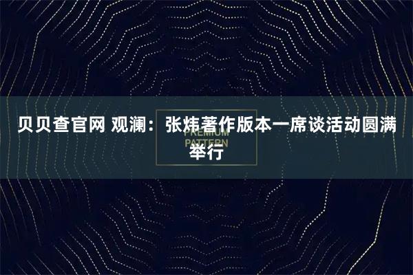 贝贝查官网 观澜：张炜著作版本一席谈活动圆满举行