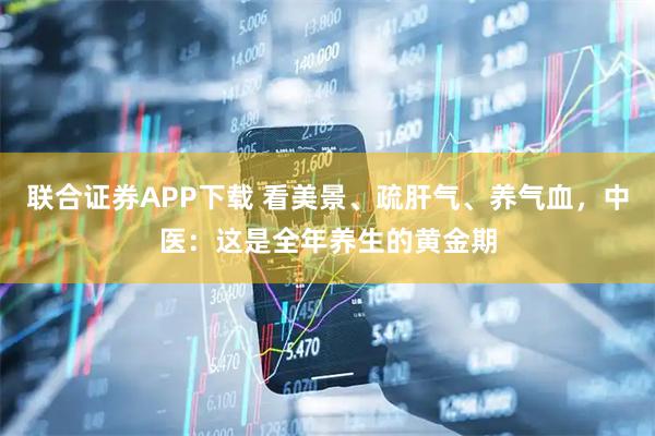 联合证券APP下载 看美景、疏肝气、养气血，中医：这是全年养生的黄金期