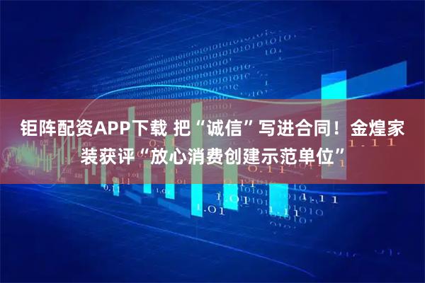 钜阵配资APP下载 把“诚信”写进合同！金煌家装获评“放心消费创建示范单位”