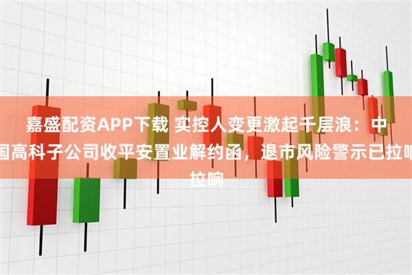 嘉盛配资APP下载 实控人变更激起千层浪：中国高科子公司收平安置业解约函，退市风险警示已拉响
