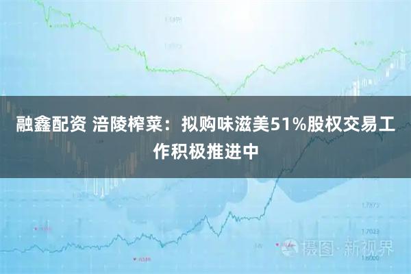融鑫配资 涪陵榨菜：拟购味滋美51%股权交易工作积极推进中