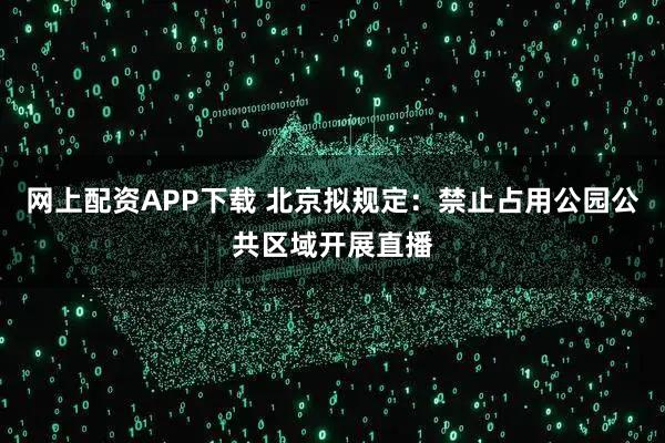 网上配资APP下载 北京拟规定：禁止占用公园公共区域开展直播