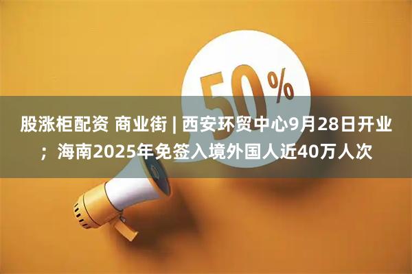 股涨柜配资 商业街 | 西安环贸中心9月28日开业；海南2025年免签入境外国人近40万人次