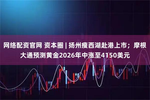 网络配资官网 资本圈 | 扬州瘦西湖赴港上市；摩根大通预测黄金2026年中涨至4150美元