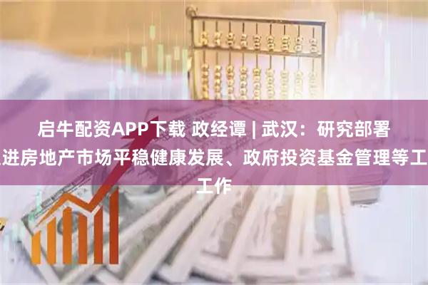 启牛配资APP下载 政经谭 | 武汉：研究部署促进房地产市场平稳健康发展、政府投资基金管理等工作