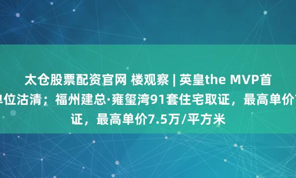 太仓股票配资官网 楼观察 | 英皇the MVP首张价单50伙单位沽清；福州建总·雍玺湾91套住宅取证，最高单价7.5万/平方米