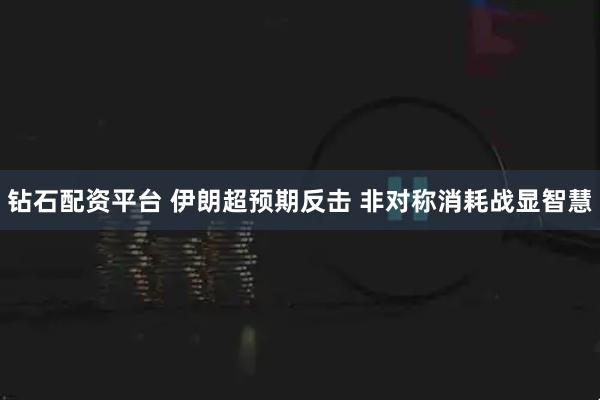 钻石配资平台 伊朗超预期反击 非对称消耗战显智慧