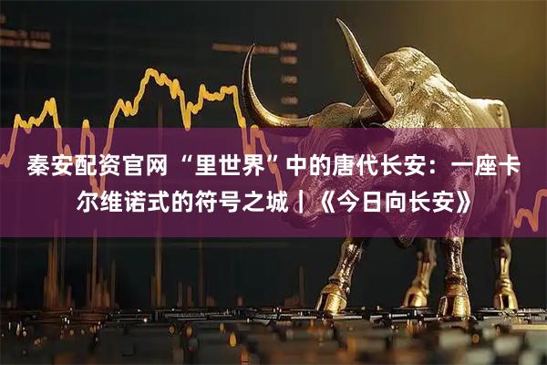 秦安配资官网 “里世界”中的唐代长安：一座卡尔维诺式的符号之城｜《今日向长安》