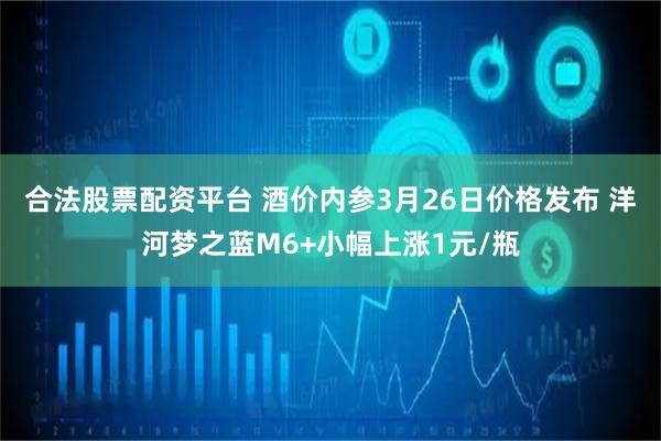 合法股票配资平台 酒价内参3月26日价格发布 洋河梦之蓝M6+小幅上涨1元/瓶