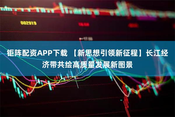 钜阵配资APP下载 【新思想引领新征程】长江经济带共绘高质量发展新图景