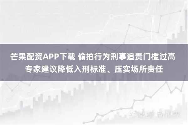 芒果配资APP下载 偷拍行为刑事追责门槛过高 专家建议降低入刑标准、压实场所责任