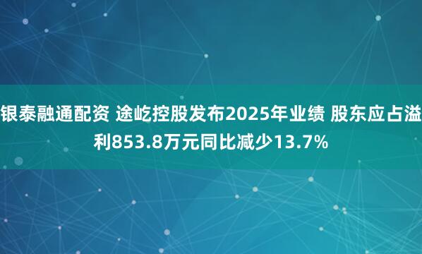 银泰融通配资 途屹控股发布2025年业绩 股东应占溢利853.8万元同比减少13.7%