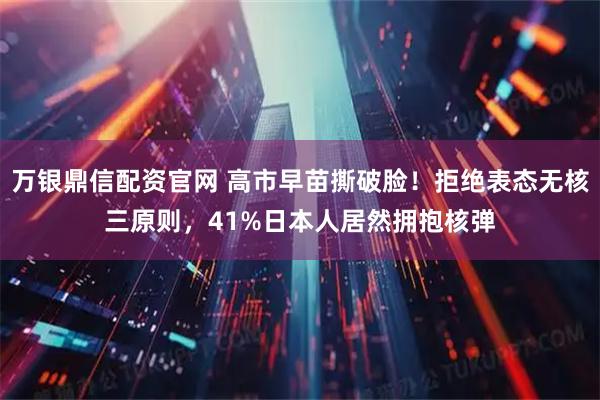 万银鼎信配资官网 高市早苗撕破脸!拒绝表态无核三原则,41%日本人居然拥抱核弹