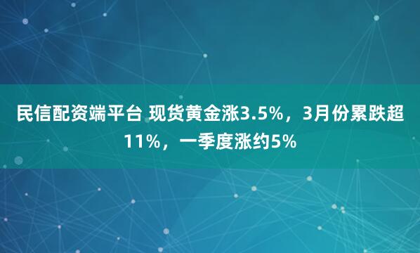 民信配资端平台 现货黄金涨3.5%，3月份累跌超11%，一季度涨约5%