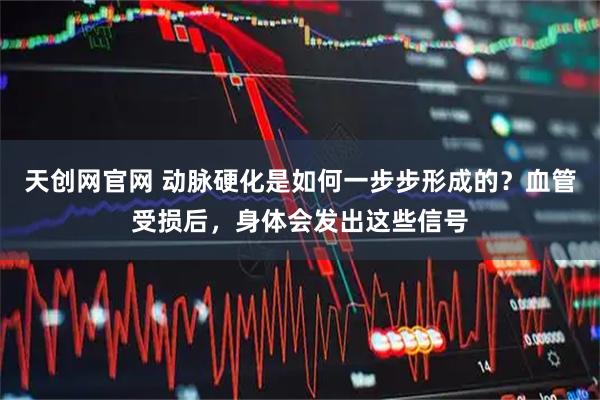 天创网官网 动脉硬化是如何一步步形成的？血管受损后，身体会发出这些信号