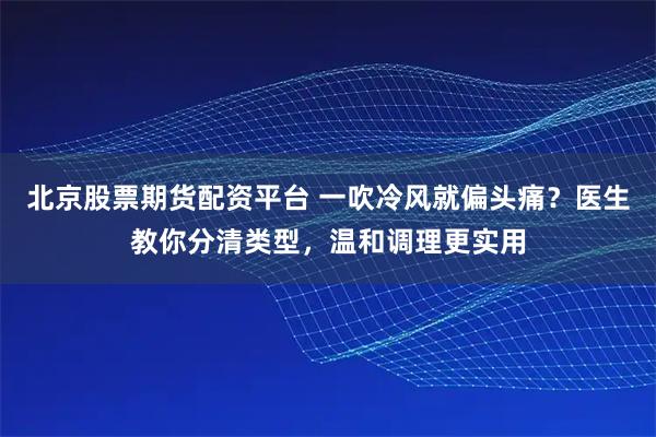 北京股票期货配资平台 一吹冷风就偏头痛？医生教你分清类型，温和调理更实用