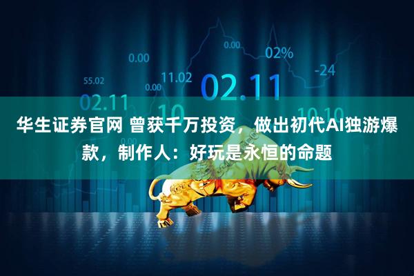 华生证券官网 曾获千万投资,做出初代AI独游爆款,制作人:好玩是永恒的命题