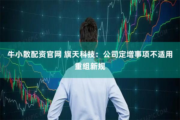牛小散配资官网 旗天科技：公司定增事项不适用重组新规
