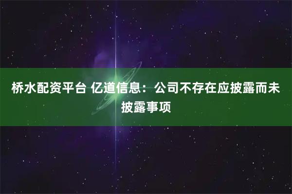 桥水配资平台 亿道信息：公司不存在应披露而未披露事项