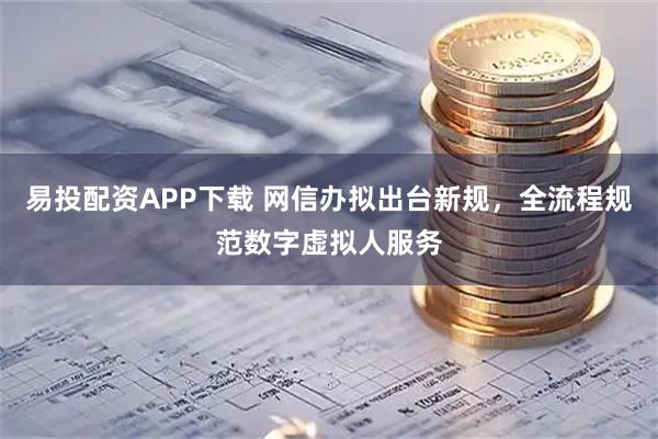 易投配资APP下载 网信办拟出台新规,全流程规范数字虚拟人服务