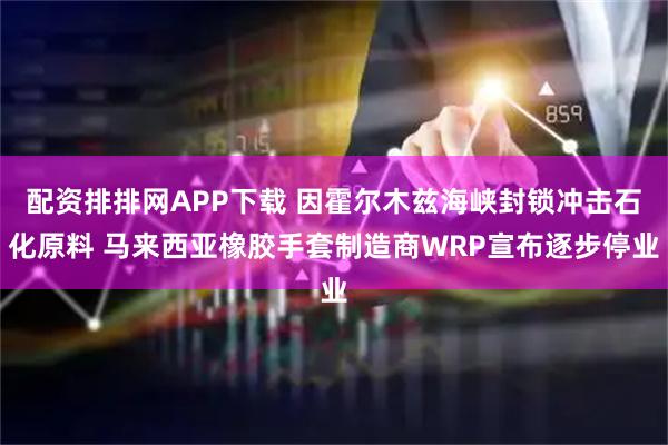 配资排排网APP下载 因霍尔木兹海峡封锁冲击石化原料 马来西亚橡胶手套制造商WRP宣布逐步停业