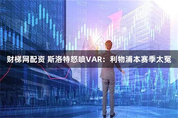财梯网配资 斯洛特怒喷VAR：利物浦本赛季太冤