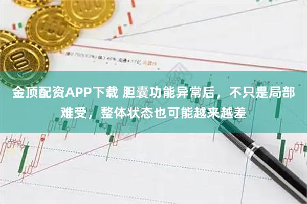 金顶配资APP下载 胆囊功能异常后，不只是局部难受，整体状态也可能越来越差