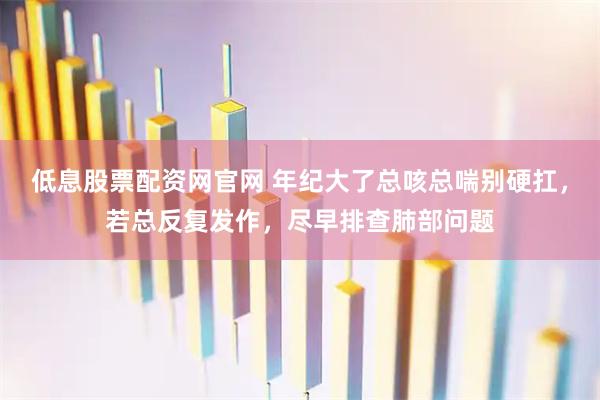 低息股票配资网官网 年纪大了总咳总喘别硬扛，若总反复发作，尽早排查肺部问题